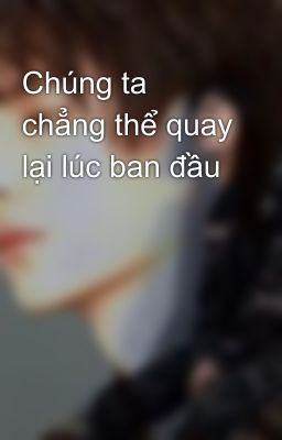 Chúng ta chẳng thể quay lại lúc ban đầu