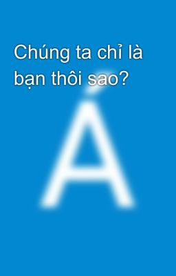 Chúng ta chỉ là bạn thôi sao?