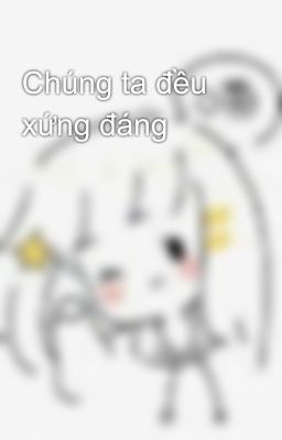 Chúng ta đều xứng đáng