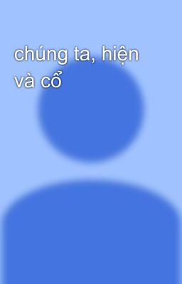 chúng ta, hiện và cổ