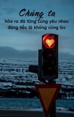 Chúng ta, hóa ra đã từng cùng yêu nhau, đáng tiếc là không cùng lúc.