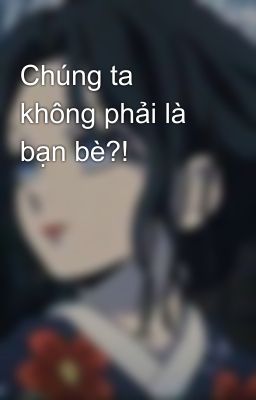 Chúng ta không phải là bạn bè?!