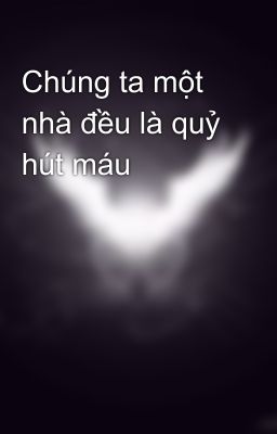 Chúng ta một nhà đều là quỷ hút máu