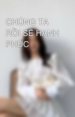 CHÚNG TA RỒI SẼ HẠNH PHÚC