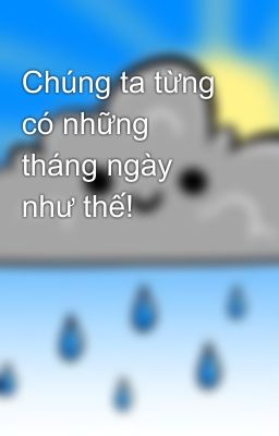 Chúng ta từng có những tháng ngày như thế!