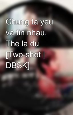 Chung ta yeu và tin nhau. The la du [Two-shot | DBSK]