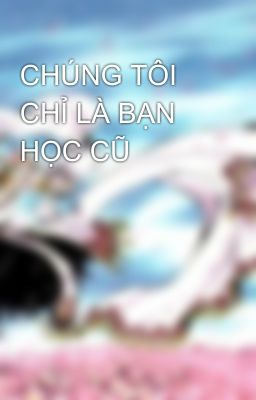 CHÚNG TÔI CHỈ LÀ BẠN HỌC CŨ