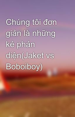 Chúng tôi đơn giản là những kẻ phản diện(Jaket vs Boboiboy)