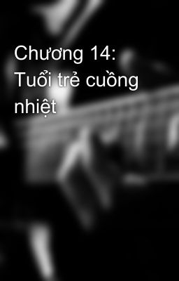 Chương 14: Tuổi trẻ cuồng nhiệt