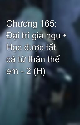 Chương 165: Đại trí giả ngu • Học được tất cả từ thân thể em - 2 (H)