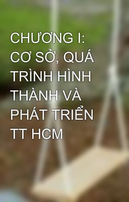 CHƯƠNG I: CƠ SỞ, QUÁ TRÌNH HÌNH THÀNH VÀ PHÁT TRIỂN TT HCM