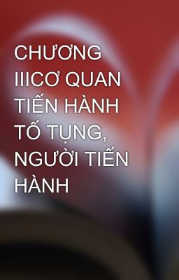 CHƯƠNG IIICƠ QUAN TIẾN HÀNH TỐ TỤNG, NGƯỜI TIẾN HÀNH