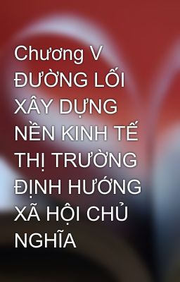 Chương V  ĐƯỜNG LỐI XÂY DỰNG NỀN KINH TẾ THỊ TRƯỜNG ĐỊNH HƯỚNG XÃ HỘI CHỦ NGHĨA