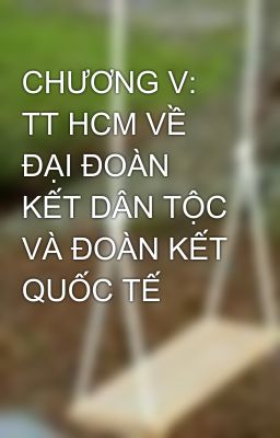 CHƯƠNG V: TT HCM VỀ ĐẠI ĐOÀN KẾT DÂN TỘC VÀ ĐOÀN KẾT QUỐC TẾ