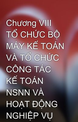 Chương VIII TỔ CHỨC BỘ MÁY KẾ TOÁN VÀ TỔ CHỨC CÔNG TÁC KẾ TOÁN NSNN VÀ HOẠT ĐỘNG NGHIỆP VỤ KBNN