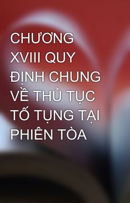 CHƯƠNG XVIII QUY ĐỊNH CHUNG VỀ THỦ TỤC TỐ TỤNG TẠI PHIÊN TÒA