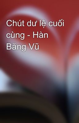 Chút dư lệ cuối cùng - Hàn Băng Vũ