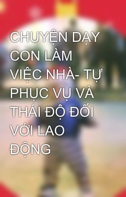 CHUYỆN DẠY CON LÀM VIỆC NHÀ- TỰ PHỤC VỤ VÀ THÁI ĐỘ ĐỐI VỚI LAO ĐỘNG