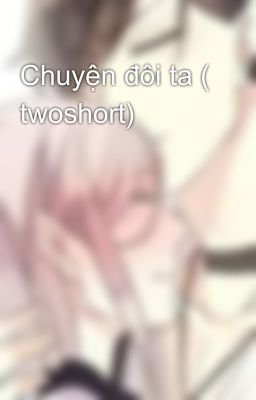 Chuyện đôi ta ( twoshort)