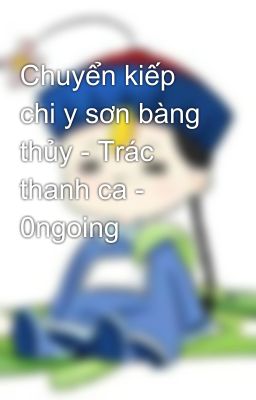 Chuyển kiếp chi y sơn bàng thủy - Trác thanh ca - 0ngoing