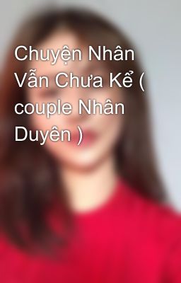 Chuyện Nhân Vẫn Chưa Kể ( couple Nhân Duyên )