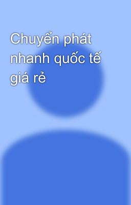 Chuyển phát nhanh quốc tế giá rẻ