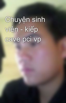 Chuyện sinh viên - kiếp cave pci vp