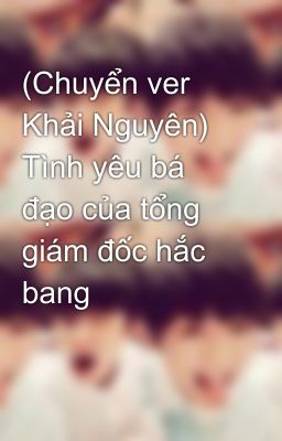 (Chuyển ver Khải Nguyên) Tình yêu bá đạo của tổng giám đốc hắc bang