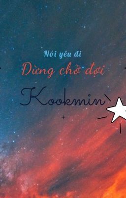 [ CHUYỂN VER/KOOKMIN ] Nói yêu đi đừng chời đợi.