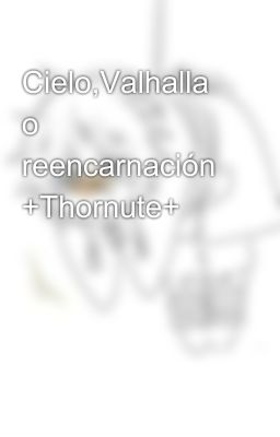 Cielo,Valhalla o reencarnación +Thornute+