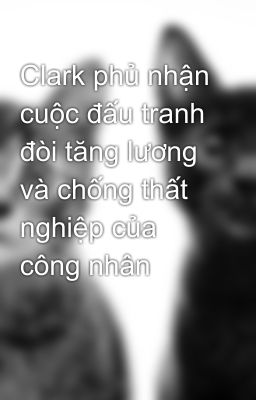 Clark phủ nhận cuộc đấu tranh đòi tăng lương và chống thất nghiệp của công nhân