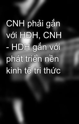 CNH phải gắn với HĐH, CNH - HDH gắn với phát triển nền kinh tế tri thức