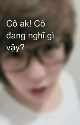 Cô ak! Cô đang nghĩ gì vậy?