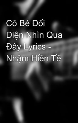 Cô Bé Đối Diện Nhìn Qua Đây Lyrics - Nhậm Hiền Tề