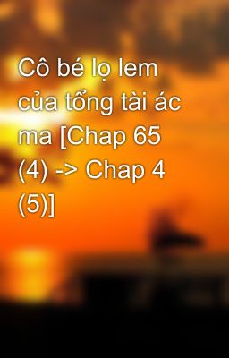 Cô bé lọ lem của tổng tài ác ma [Chap 65 (4) -> Chap 4 (5)]