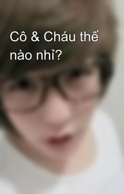 Cô & Cháu thế nào nhỉ?