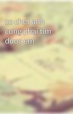 co chet anh cung phai tim duoc em