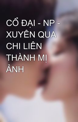 CỔ ĐẠI - NP - XUYÊN QUA CHI LIÊN THÀNH MỊ ẢNH