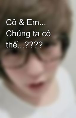 Cô & Em... Chúng ta có thể...????