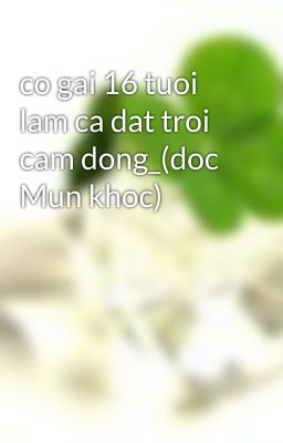 co gai 16 tuoi lam ca dat troi cam dong_(doc Mun khoc)