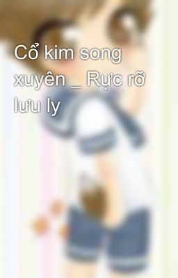 Cổ kim song xuyên _ Rực rỡ lưu ly