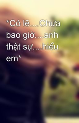 *Có lẽ....Chưa bao giờ....anh thật sự....hiểu em*