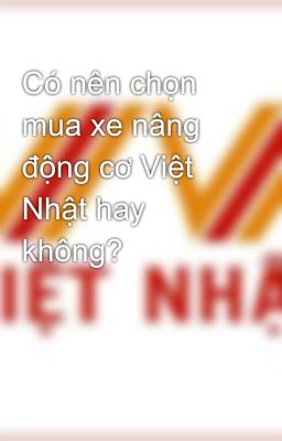 Có nên chọn mua xe nâng động cơ Việt Nhật hay không?