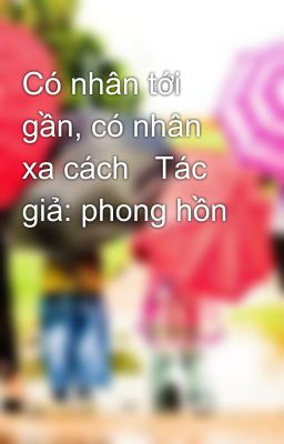 Có nhân tới gần, có nhân xa cách   Tác giả: phong hồn