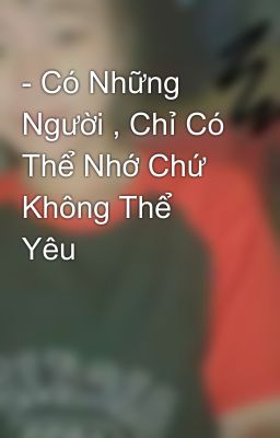 - Có Những Người , Chỉ Có Thể Nhớ Chứ Không Thể Yêu 💔