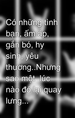 Có những tình bạn, ấm áp, gắn bó, hy sinh, yêu thương..Nhưng sao một  lúc nào đó lại quay lưng...