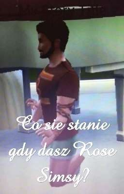 Co się stanie gdy dasz Rose Simsy?