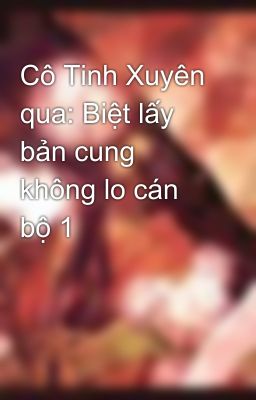 Cô Tinh Xuyên qua: Biệt lấy bản cung không lo cán bộ 1