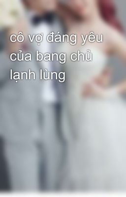 cô vợ đáng yêu của bang chủ lạnh lùng 