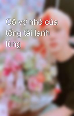 Cô vợ nhỏ của tổng tài lạnh lùng 